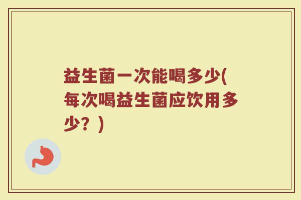 益生菌一次能喝多少(每次喝益生菌应饮用多少？)