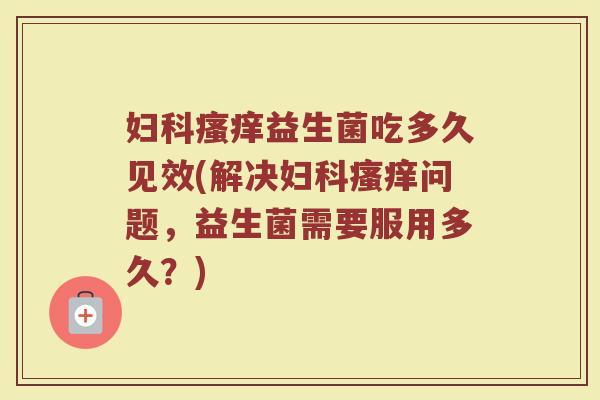 妇科瘙痒益生菌吃多久见效(解决妇科瘙痒问题，益生菌需要服用多久？)