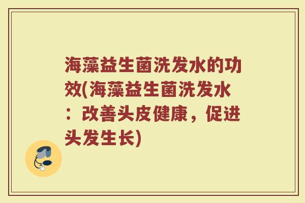 海藻益生菌洗发水的功效(海藻益生菌洗发水：改善头皮健康，促进头发生长)