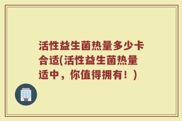活性益生菌热量多少卡合适(活性益生菌热量适中，你值得拥有！)