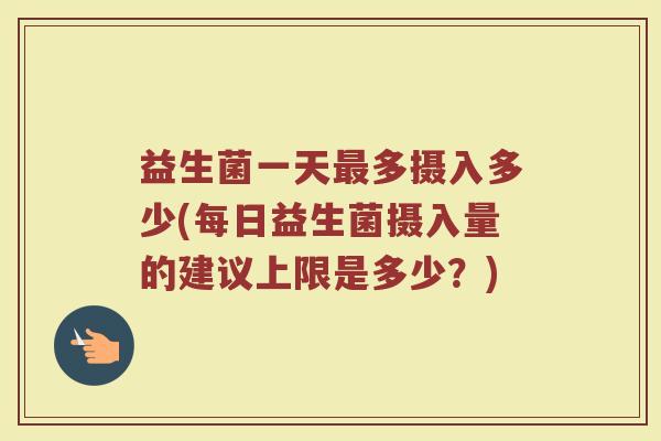 益生菌一天最多摄入多少(每日益生菌摄入量的建议上限是多少？)