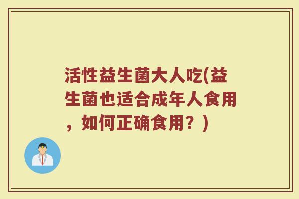 活性益生菌大人吃(益生菌也适合成年人食用，如何正确食用？)