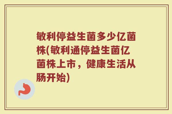 敏利停益生菌多少亿菌株(敏利通停益生菌亿菌株上市，健康生活从肠开始)