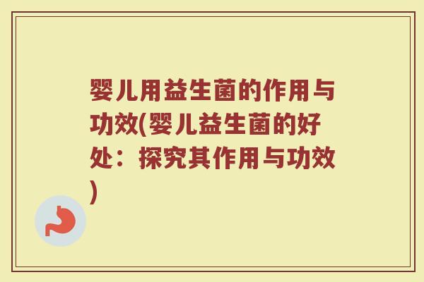 婴儿用益生菌的作用与功效(婴儿益生菌的好处：探究其作用与功效)