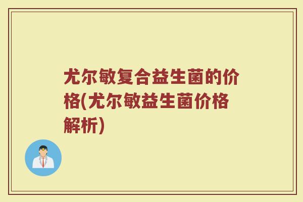 尤尔敏复合益生菌的价格(尤尔敏益生菌价格解析)