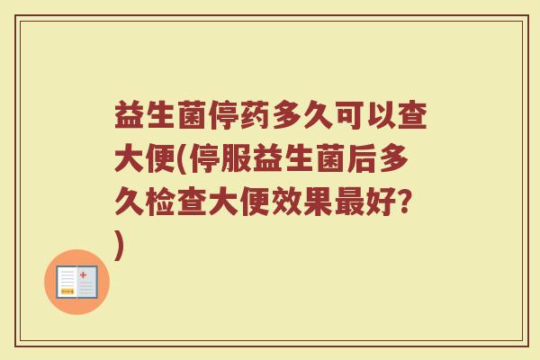 益生菌停药多久可以查大便(停服益生菌后多久检查大便效果最好？)