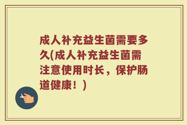 成人补充益生菌需要多久(成人补充益生菌需注意使用时长，保护肠道健康！)