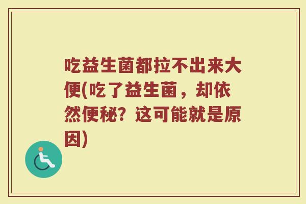 吃益生菌都拉不出来大便(吃了益生菌，却依然便秘？这可能就是原因)