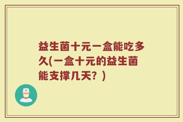 益生菌十元一盒能吃多久(一盒十元的益生菌能支撑几天？)