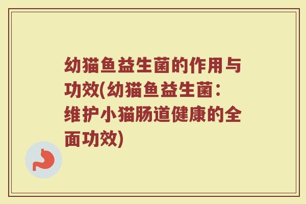 幼猫鱼益生菌的作用与功效(幼猫鱼益生菌：维护小猫肠道健康的全面功效)