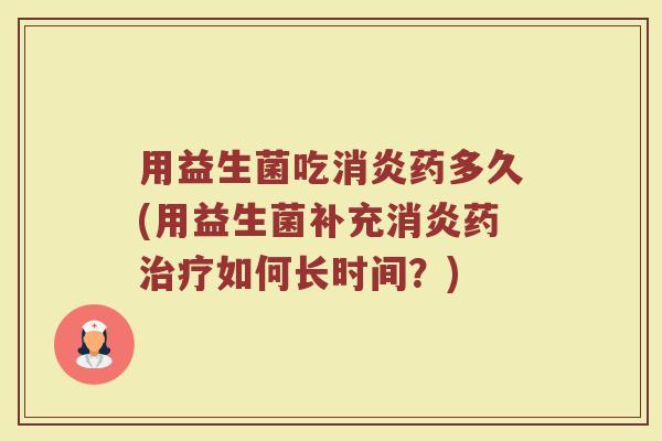 用益生菌吃消炎药多久(用益生菌补充消炎药治疗如何长时间？)
