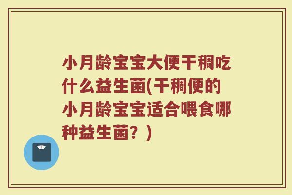 小月龄宝宝大便干稠吃什么益生菌(干稠便的小月龄宝宝适合喂食哪种益生菌？)