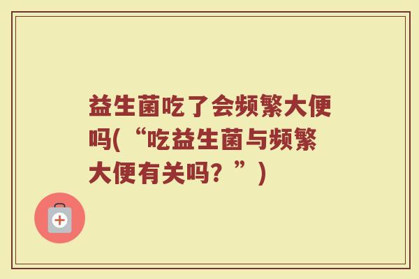 益生菌吃了会频繁大便吗(“吃益生菌与频繁大便有关吗？”)