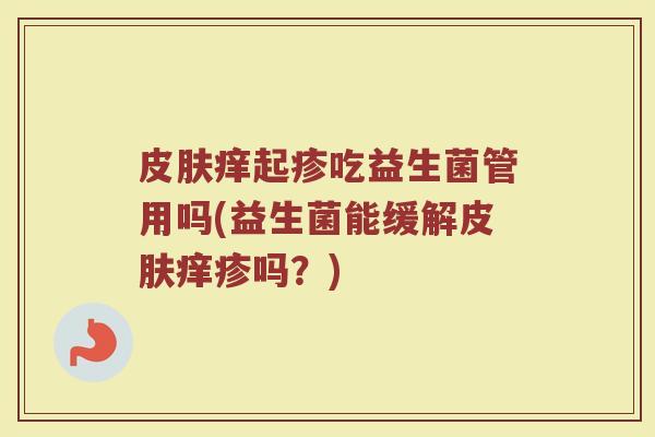 皮肤痒起疹吃益生菌管用吗(益生菌能缓解皮肤痒疹吗？)