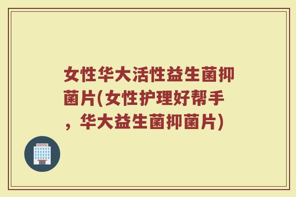 女性华大活性益生菌抑菌片(女性护理好帮手，华大益生菌抑菌片)