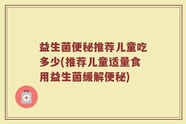 益生菌便秘推荐儿童吃多少(推荐儿童适量食用益生菌缓解便秘)