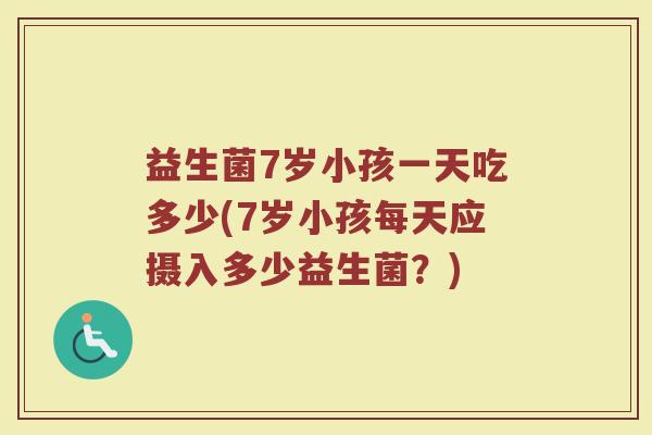 益生菌7岁小孩一天吃多少(7岁小孩每天应摄入多少益生菌？)