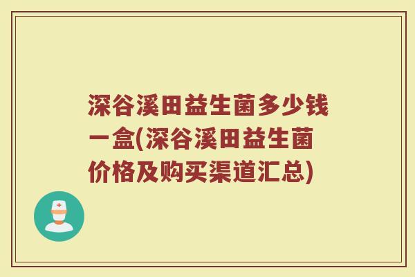 深谷溪田益生菌多少钱一盒(深谷溪田益生菌价格及购买渠道汇总)