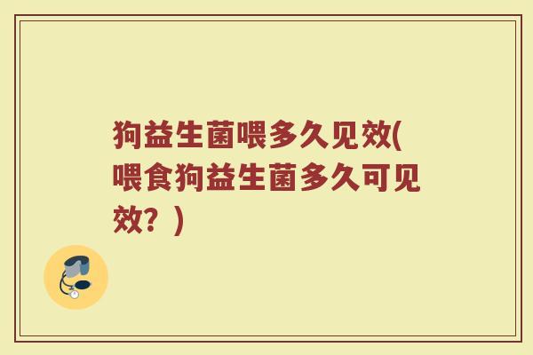 狗益生菌喂多久见效(喂食狗益生菌多久可见效？)