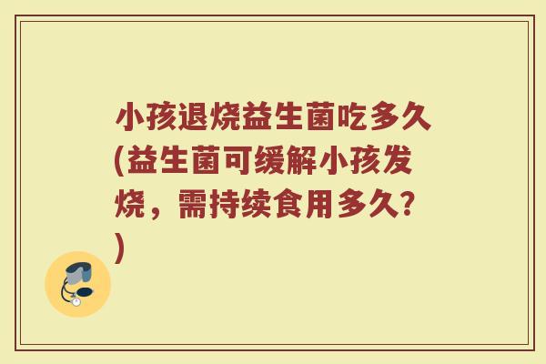 小孩退烧益生菌吃多久(益生菌可缓解小孩发烧，需持续食用多久？)