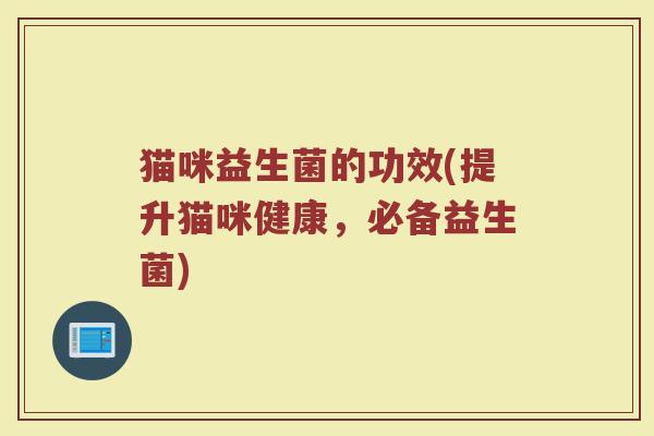猫咪益生菌的功效(提升猫咪健康，必备益生菌)