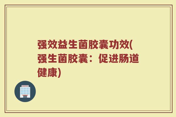 强效益生菌胶囊功效(强生菌胶囊：促进肠道健康)