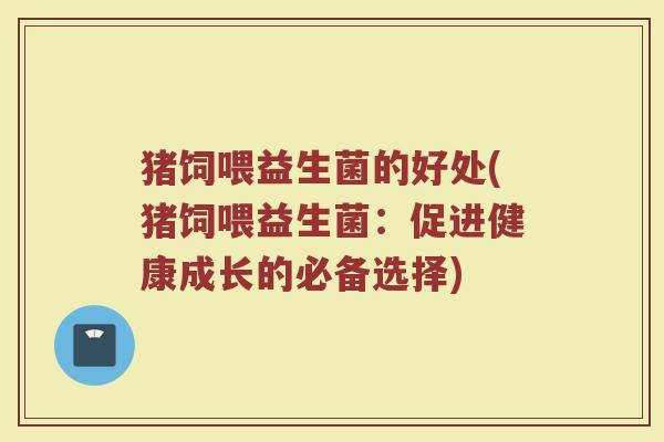 猪饲喂益生菌的好处(猪饲喂益生菌：促进健康成长的必备选择)