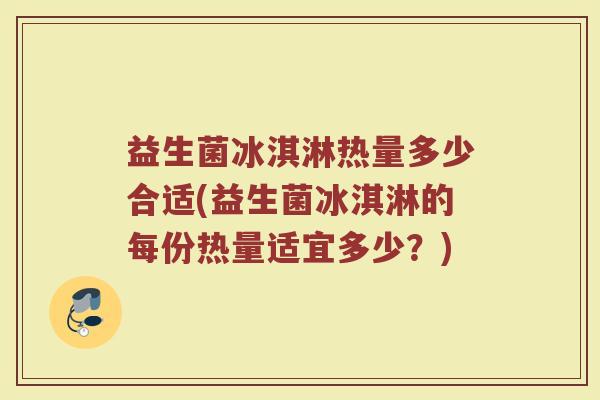 益生菌冰淇淋热量多少合适(益生菌冰淇淋的每份热量适宜多少？)