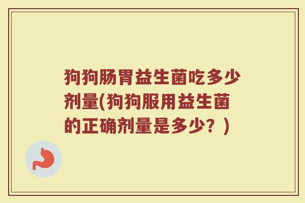 狗狗肠胃益生菌吃多少剂量(狗狗服用益生菌的正确剂量是多少？)