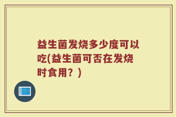 益生菌发烧多少度可以吃(益生菌可否在发烧时食用？)