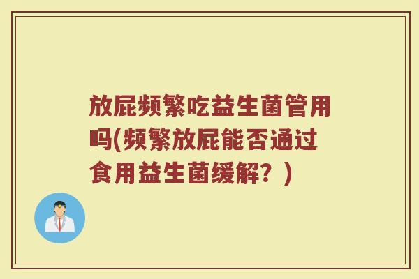 放屁频繁吃益生菌管用吗(频繁放屁能否通过食用益生菌缓解？)