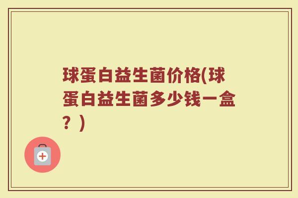 球蛋白益生菌价格(球蛋白益生菌多少钱一盒？)