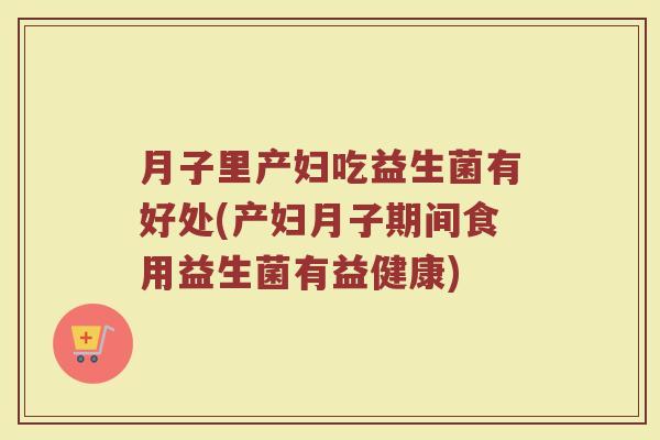 月子里产妇吃益生菌有好处(产妇月子期间食用益生菌有益健康)