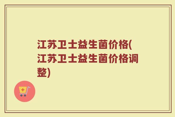 江苏卫士益生菌价格(江苏卫士益生菌价格调整)