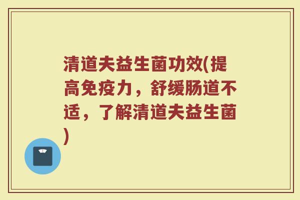 清道夫益生菌功效(提高免疫力，舒缓肠道不适，了解清道夫益生菌)