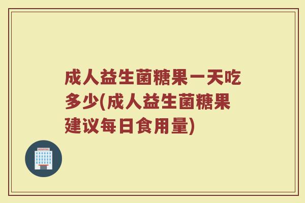 成人益生菌糖果一天吃多少(成人益生菌糖果建议每日食用量)