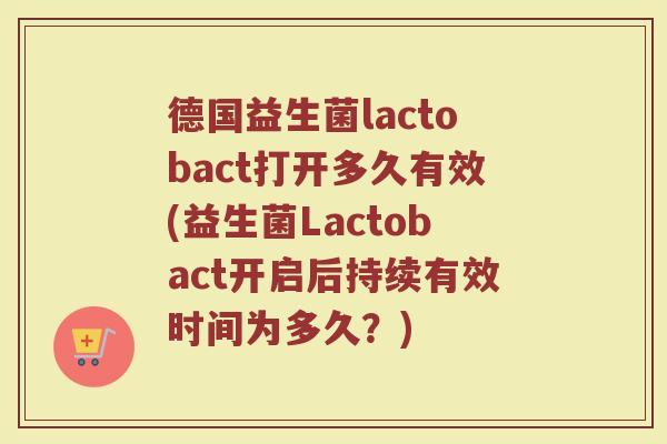 德国益生菌lactobact打开多久有效(益生菌Lactobact开启后持续有效时间为多久？)