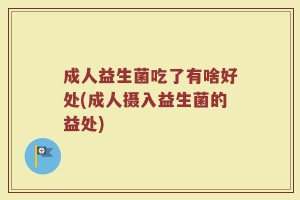 成人益生菌吃了有啥好处(成人摄入益生菌的益处)