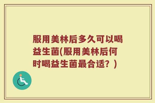 服用美林后多久可以喝益生菌(服用美林后何时喝益生菌最合适？)