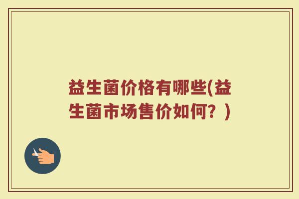 益生菌价格有哪些(益生菌市场售价如何？)