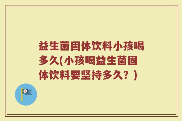 益生菌固体饮料小孩喝多久(小孩喝益生菌固体饮料要坚持多久？)