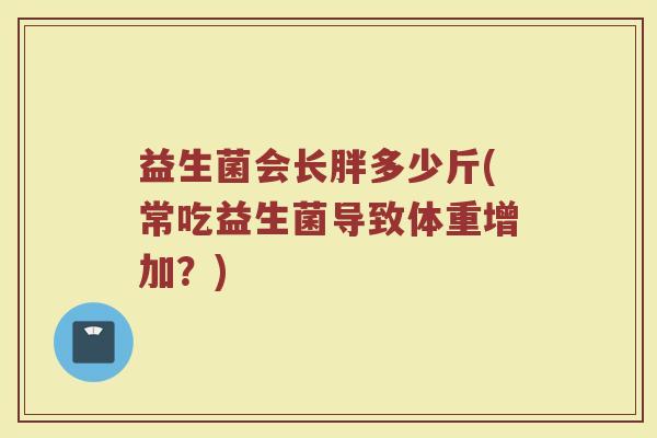 益生菌会长胖多少斤(常吃益生菌导致体重增加？)