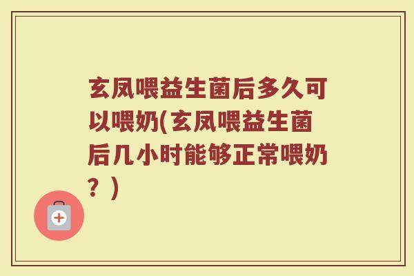 玄凤喂益生菌后多久可以喂奶(玄凤喂益生菌后几小时能够正常喂奶？)