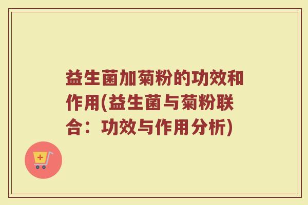 益生菌加菊粉的功效和作用(益生菌与菊粉联合：功效与作用分析)