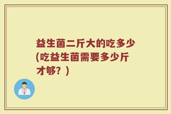 益生菌二斤大的吃多少(吃益生菌需要多少斤才够？)