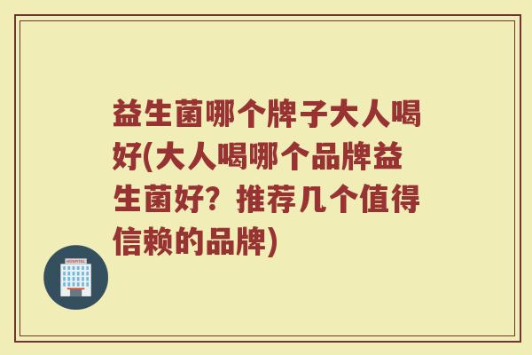益生菌哪个牌子大人喝好(大人喝哪个品牌益生菌好？推荐几个值得信赖的品牌)