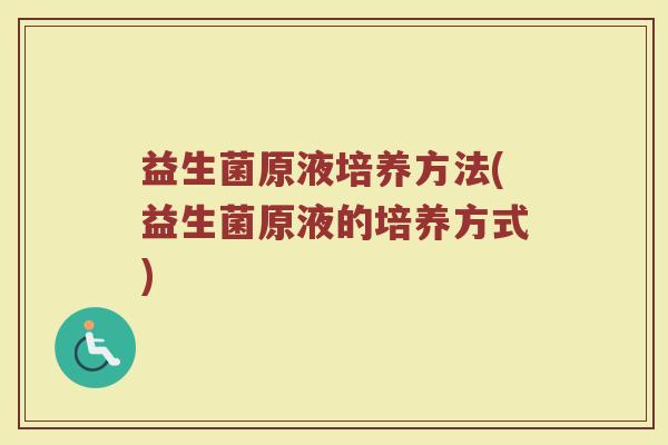 益生菌原液培养方法(益生菌原液的培养方式) 益生菌原液培养方法(益生菌原液的培养方式)