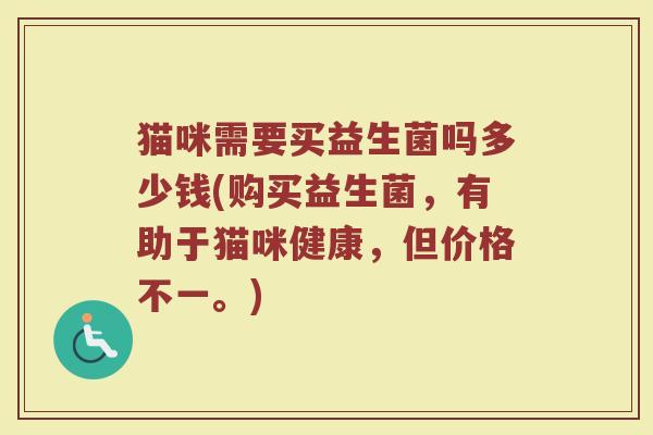 猫咪需要买益生菌吗多少钱(购买益生菌，有助于猫咪健康，但价格不一。)