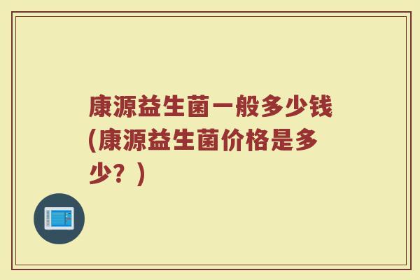 康源益生菌一般多少钱(康源益生菌价格是多少？)