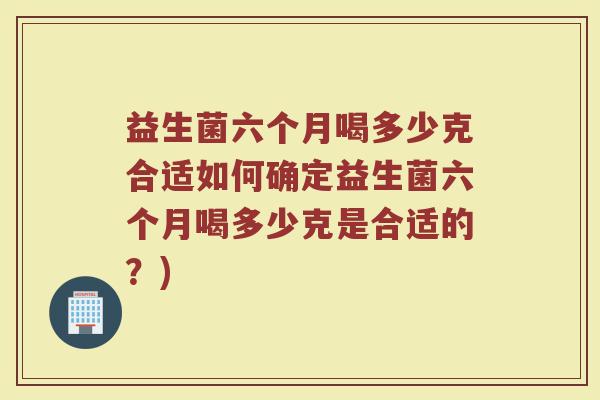 益生菌六个月喝多少克合适如何确定益生菌六个月喝多少克是合适的？)